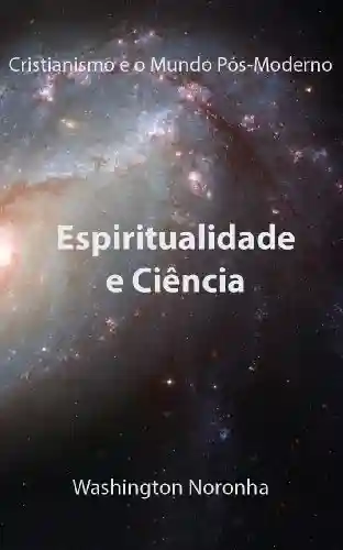 Livro PDF: Espiritualidade e Ciencia (Cristianismo e o Mundo Pós-Moderno Livro 6)