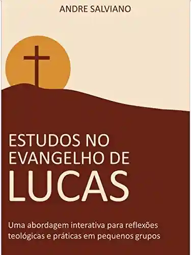 Livro PDF: Estudos no Evangelho de Lucas: Uma abordagem interativa para reflexões teológicas e práticas em pequenos grupos