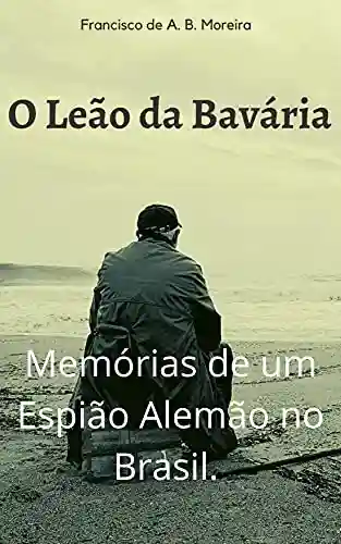 Capa do livro: Memórias de um Espião Alemão no Brasil: O Leão da Bavária - Ler Online pdf