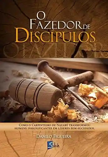 Livro PDF: O fazedor de discípulos: Como o carpinteiro de Nazaré transformou homens insignificantes em líderes bem-sucedidos