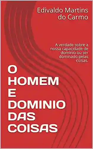 Livro PDF: O HOMEM E DOMINIO DAS COISAS: A verdade sobre a nossa capacidade de domínio ou ser dominado pelas coisas.