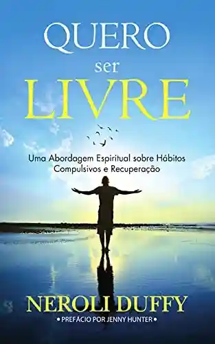 Livro PDF: Quero Ser Livre: Uma Abordagem Espiritual Sobre Hábitos Compulsivos e Recuperação
