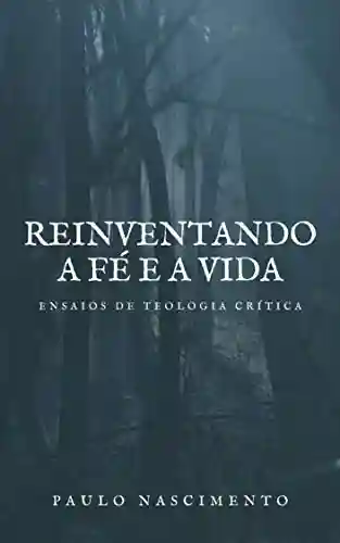 Livro PDF: REINVENTANDO A FÉ E A VIDA: Ensaios de Teologia Crítica