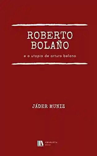 Livro PDF Roberto Bolaño e a utopia de Arturo Belano