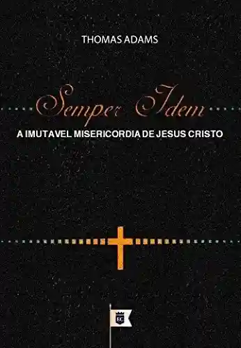 Capa do livro: Semper Idem ou A Imutável Misericórdia de Jesus Cristo, por Thomas Adams - Ler Online pdf