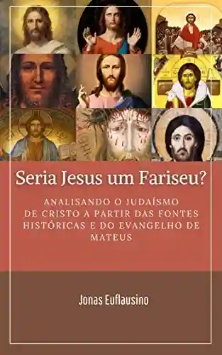 Livro PDF: SERIA JESUS UM FARISEU?: Analisando o Judaísmo de Cristo a partir das fontes históricas e do Evangelho de Mateus.