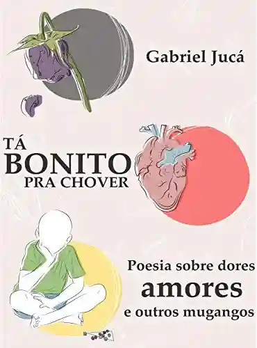 Livro PDF: TÁ BONITO PRA CHOVER: Poesia sobre dores, amores e outros mugangos