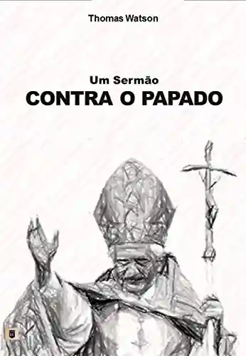 Capa do livro: Um Sermão Contra o Papado, por Thomas Watson - Ler Online pdf