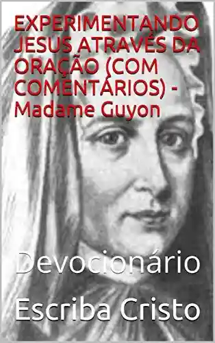 Livro PDF: EXPERIMENTANDO JESUS ATRAVÉS DA ORAÇÃO (COM COMENTÁRIOS) – Madame Guyon: Devocionário