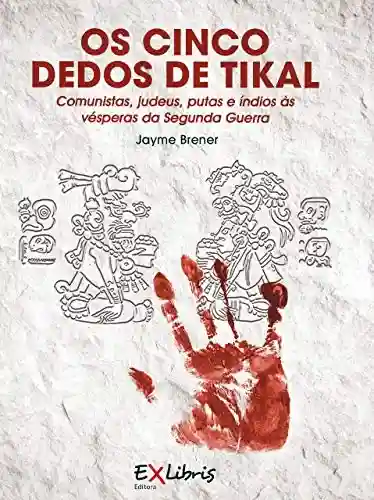 Capa do livro: Os Cinco Dedos de Tikal: Comunistas, judeus, putas e índios às vésperas da Segunda Guerra - Ler Online pdf